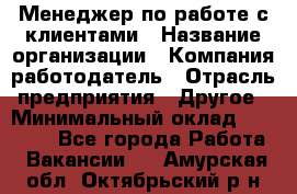 Менеджер по работе с клиентами › Название организации ­ Компания-работодатель › Отрасль предприятия ­ Другое › Минимальный оклад ­ 15 000 - Все города Работа » Вакансии   . Амурская обл.,Октябрьский р-н